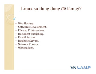 Linux sử dụng dùng để làm gì?
 Web Hosting.
 Softwares Development.
 File and Print services.
 Document Publishing.
 E-mail Servers.
 Database Servers.
 Network Routers.
 Workstations.
 