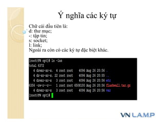 Ý nghĩa các ký tự
Chữ cái đầu tiên là:
d: thư mục;
-: tập tin;
s: socket;
l: link;
Ngoài ra còn có các ký tự đặc biệt khác.
 