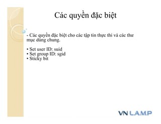 Các quyền đặc biệt
- Các quyền đặc biệt cho các tập tin thực thi và các thư
mục dùng chung.
• Set user ID: suid
• Set group ID: sgid
• Sticky bit
 