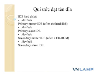 Qui ước đặt tên đĩa
IDE hard disks:
 /dev/hda
Primary master IDE (often the hard disk)
 /dev/hdb
Primary slave IDE
 /dev/hdc
Secondary master IDE (often a CD-ROM)
 /dev/hdd
Secondary slave IDE
 