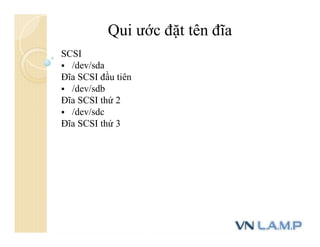 Qui ước đặt tên đĩa
SCSI
 /dev/sda
Đĩa SCSI đầu tiên
 /dev/sdb
Đĩa SCSI thứ 2
 /dev/sdc
Đĩa SCSI thứ 3
 