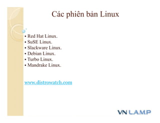 Các phiên bản Linux
 Red Hat Linux.
 SuSE Linux.
 Slackware Linux.
 Debian Linux.
 Turbo Linux.
 Mandrake Linux.
www.distrowatch.com
 