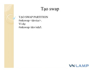 Tạo swap
TẠO SWAP PARTITION
#mkswap <device>.
Ví dụ:
#mkswap /dev/sda5.
 