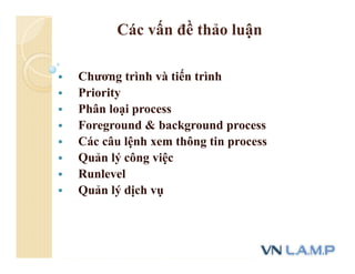 Các vấn đề thảo luận
 Chương trình và tiến trình
 Priority
 Phân loại process
 Foreground & background process
 Các câu lệnh xem thông tin process
 Quản lý công việc
 Runlevel
 Quản lý dịch vụ
 