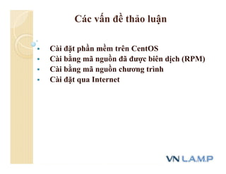 Các vấn đề thảo luận
 Cài đặt phần mềm trên CentOS
 Cài bằng mã nguồn đã được biên dịch (RPM)
 Cài bằng mã nguồn chương trình
 Cài đặt qua Internet
 