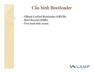 Cấu hình Bootloader
- GRand Unified Bootloader (GRUB).
- Boot Record (MBR).
- First hard disk sector.
 