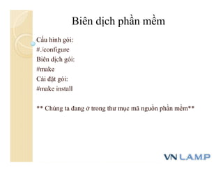 Cấu hình gói:
#./configure
Biên dịch gói:
#make
Cài đặt gói:
#make install
** Chúng ta đang ở trong thư mục mã nguồn phần mềm**
Biên dịch phần mềm
 