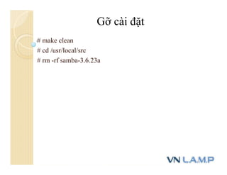 # make clean
# cd /usr/local/src
# rm -rf samba-3.6.23a
Gỡ cài đặt
 