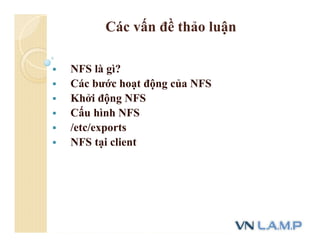 Các vấn đề thảo luận
 NFS là gì?
 Các bước hoạt động của NFS
 Khởi động NFS
 Cấu hình NFS
 /etc/exports
 NFS tại client
 
