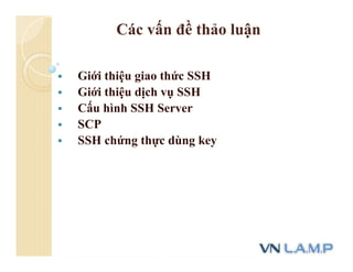 Các vấn đề thảo luận
 Giới thiệu giao thức SSH
 Giới thiệu dịch vụ SSH
 Cấu hình SSH Server
 SCP
 SSH chứng thực dùng key
 