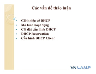 Các vấn đề thảo luận
 Giới thiệu về DHCP
 Mô hình hoạt động
 Cài đặt cấu hình DHCP
 DHCP Reservation
 Cấu hình DHCP Client
 