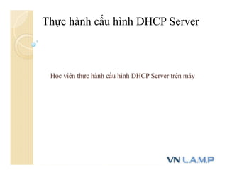 Thực hành cấu hình DHCP Server
Học viên thực hành cấu hình DHCP Server trên máy
 