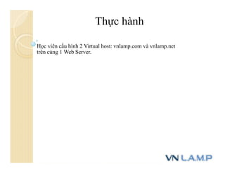 Thực hành
Học viên cấu hình 2 Virtual host: vnlamp.com và vnlamp.net
trên cùng 1 Web Server.
 