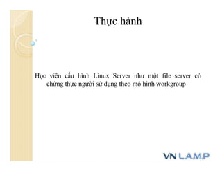 Thực hành
Học viên cấu hình Linux Server như một file server có
chứng thực người sử dụng theo mô hình workgroup
 