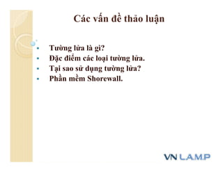 Các vấn đề thảo luận
 Tường lửa là gì?
 Đặc điểm các loại tường lửa.
 Tại sao sử dụng tường lửa?
 Phần mềm Shorewall.
 