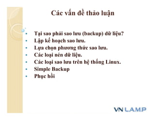 Các vấn đề thảo luận
 Tại sao phải sao lưu (backup) dữ liệu?
 Lập kế hoạch sao lưu.
 Lựa chọn phương thức sao lưu.
 Các loại nén dữ liệu.
 Các loại sao lưu trên hệ thống Linux.
 Simple Backup
 Phục hồi
 