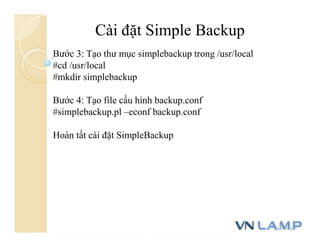Cài đặt Simple Backup
Bước 3: Tạo thư mục simplebackup trong /usr/local
#cd /usr/local
#mkdir simplebackup
Bước 4: Tạo file cấu hình backup.conf
#simplebackup.pl –econf backup.conf
Hoàn tất cài đặt SimpleBackup
 