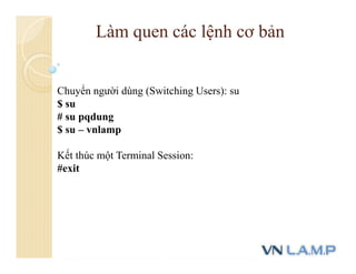 Chuyển người dùng (Switching Users): su
$ su
# su pqdung
$ su – vnlamp
Kết thúc một Terminal Session:
#exit
Làm quen các lệnh cơ bản
 