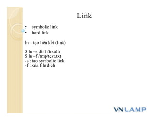 • symbolic link
• hard link
ln – tạo liên kết (link)
$ ln –s dir1 firstdir
$ ln –f /tmp/test.txt
-s : tạo symbolic link
-f : xóa file đích
Link
 