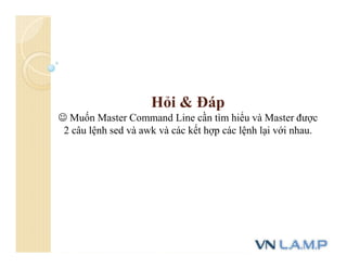 Hỏi & Đáp
 Muốn Master Command Line cần tìm hiểu và Master được
2 câu lệnh sed và awk và các kết hợp các lệnh lại với nhau.
 