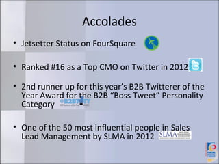Accolades
• Jetsetter Status on FourSquare

• Ranked #16 as a Top CMO on Twitter in 2012

• 2nd runner up for this year’s ...