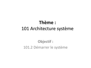 Thème :
101 Architecture système
Objectif :
101.2 Démarrer le système
 