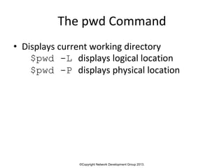 ©Copyright Network Development Group 2013.
The pwd Command
• Displays current working directory
$pwd -L displays logical location
$pwd -P displays physical location
 