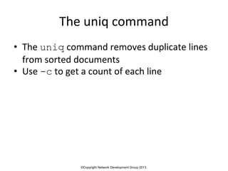 ©Copyright Network Development Group 2013.
The uniq command
• The uniq command removes duplicate lines
from sorted documents
• Use -c to get a count of each line
 