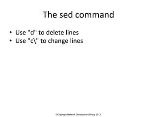 ©Copyright Network Development Group 2013.
The sed command
• Use "d" to delete lines
• Use "c" to change lines
 