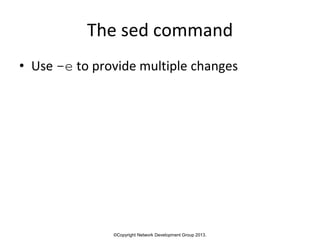 ©Copyright Network Development Group 2013.
The sed command
• Use -e to provide multiple changes
 