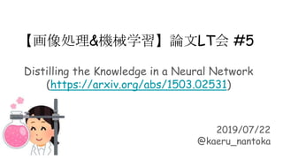 【画像処理&機械学習】論文LT会 #5
Distilling the Knowledge in a Neural Network
(https://arxiv.org/abs/1503.02531)
2019/07/22
@kaeru_nantoka
 