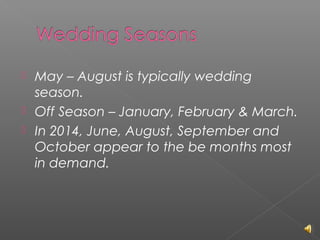 



May – August is typically wedding
season.
Off Season – January, February & March.
In 2014, June, August, September and
October appear to the be months most
in demand.

 