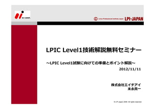 LPIC Level1技術解説無料セミナー

〜LPIC Level1試験に向けての準備とポイント解説〜
                            2012/11/11



                     株式会社エイチアイ
                          末永貴⼀


                      © LPI-Japan 2009. All rights reserved.
 