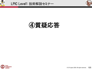 © LPI-Japan 2009. All rights reserved. 
105 
LPIC Level1 技術解説セミナー 
④質疑応答  