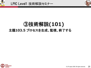 © LPI-Japan 2009. All rights reserved. 
25 
LPIC Level1 技術解説セミナー 
③技術解説(101) 
主題103.5 プロセスを生成、監視、終了する  