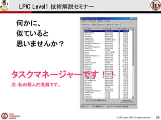 © LPI-Japan 2009. All rights reserved. 
28 
LPIC Level1 技術解説セミナー 
何かに、 
似ていると 
思いませんか？ 
タスクマネージャーです！！ 
注：私の個人的見解です。  