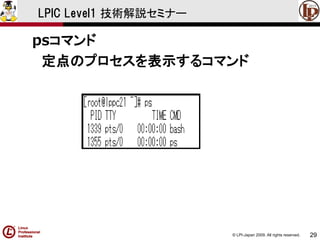 © LPI-Japan 2009. All rights reserved. 
29 
LPIC Level1 技術解説セミナー 
psコマンド 
定点のプロセスを表示するコマンド  