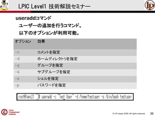 © LPI-Japan 2009. All rights reserved. 
36 
LPIC Level1 技術解説セミナー 
useraddコマンド 
ユーザーの追加を行うコマンド。 
以下のオプションが利用可能。  