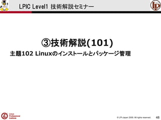 © LPI-Japan 2009. All rights reserved. 
48 
LPIC Level1 技術解説セミナー 
③技術解説(101) 
主題102 Linuxのインストールとパッケージ管理  