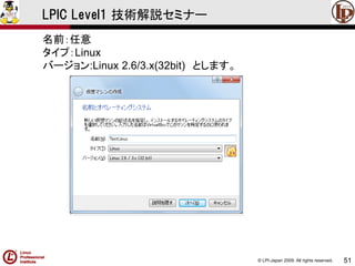 © LPI-Japan 2009. All rights reserved. 
51 
LPIC Level1 技術解説セミナー 
名前：任意 
タイプ：Linux 
バージョン:Linux 2.6/3.x(32bit)とします。  