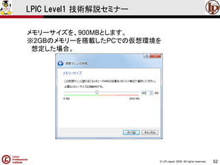 © LPI-Japan 2009. All rights reserved. 
52 
LPIC Level1 技術解説セミナー 
メモリーサイズを、900MBとします。 
※2GBのメモリーを搭載したPCでの仮想環境を 
想定した場合。  