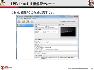 © LPI-Japan 2009. All rights reserved. 
57 
LPIC Level1 技術解説セミナー 
これで、仮想PCの作成は完了です。  