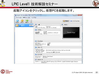 © LPI-Japan 2009. All rights reserved. 
61 
LPIC Level1 技術解説セミナー 
起動アイコンをクリックし、仮想PCを起動します。  