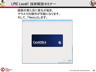 © LPI-Japan 2009. All rights reserved. 
65 
LPIC Level1 技術解説セミナー 
画面の見た目に変化が起き、 
マウスでの操作が可能になります。 
そして、「Next」とします。  