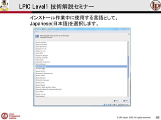 © LPI-Japan 2009. All rights reserved. 
66 
LPIC Level1 技術解説セミナー 
インストール作業中に使用する言語として、 
Japanese(日本語)を選択します。  