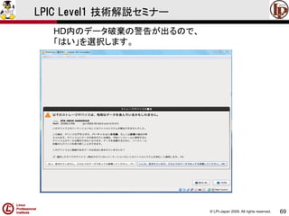 © LPI-Japan 2009. All rights reserved. 
69 
LPIC Level1 技術解説セミナー 
HD内のデータ破棄の警告が出るので、 
「はい」を選択します。  