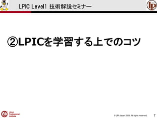 © LPI-Japan 2009. All rights reserved. 
7 
LPIC Level1 技術解説セミナー 
②LPICを学習する上でのコツ  