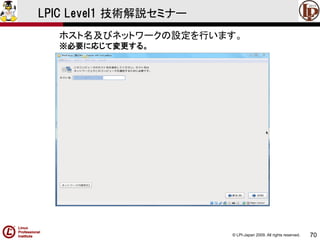 © LPI-Japan 2009. All rights reserved. 
70 
LPIC Level1 技術解説セミナー 
ホスト名及びネットワークの設定を行います。 
※必要に応じて変更する。  