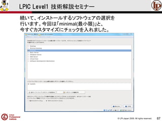 © LPI-Japan 2009. All rights reserved. 
87 
LPIC Level1 技術解説セミナー 
続いて、インストールするソフトウェアの選択を 
行います。今回は「minimal(最小限)」と、 
今すぐカスタマイズにチェックを入れました。  