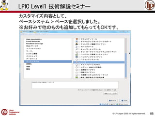 © LPI-Japan 2009. All rights reserved. 
88 
LPIC Level1 技術解説セミナー 
カスタマイズ内容として、 
ベースシステム> ベースを選択しました。 
※お好みで他のものも追加してもらってもOKです。  